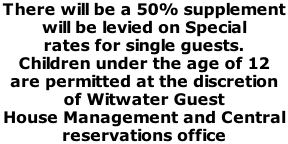 There will be a 50% supplement  will be levied on Special  rates for single guests.  Children under the age of 12  are permitted at the discretion  of Witwater Guest  House Management and Central  reservations office